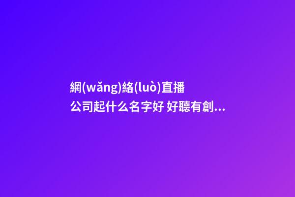 網(wǎng)絡(luò)直播公司起什么名字好 好聽有創(chuàng)意的網(wǎng)絡(luò)直播公司名字大全-第1張-公司起名-玄機(jī)派